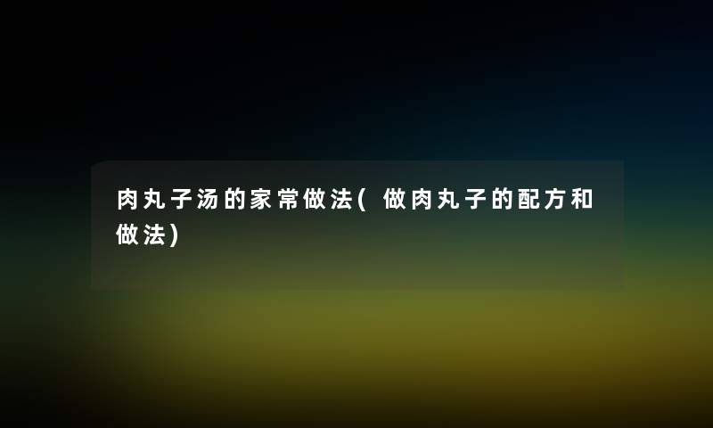 肉丸子汤的家常做法(做肉丸子的配方和做法) 肉丸子汤的家常做法(做肉丸子的配方和做法)