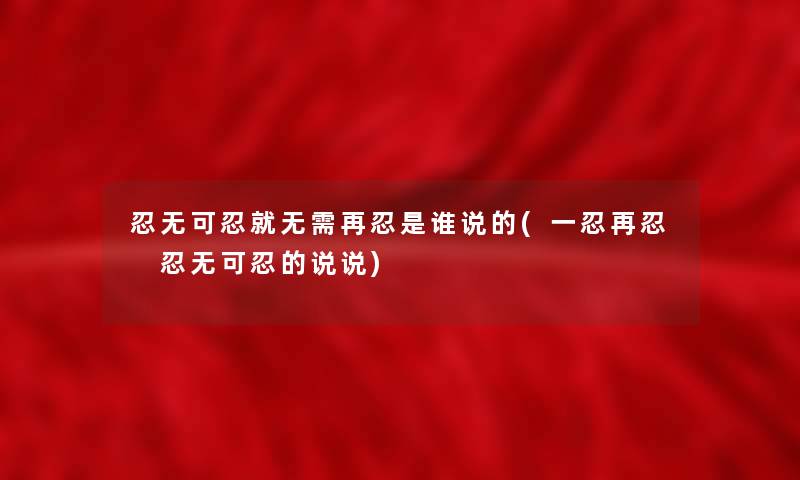 忍无可忍就无需再忍是谁说的(一忍再忍 忍无可忍的说说) 忍无可忍就无需再忍是谁说的(一忍再忍 忍无可忍的说说)