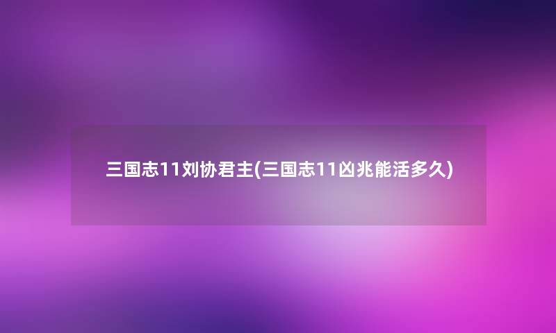 三国志11刘协君主(三国志11凶兆能活多久) 三国志11刘协君主(三国志11凶兆能活多久)