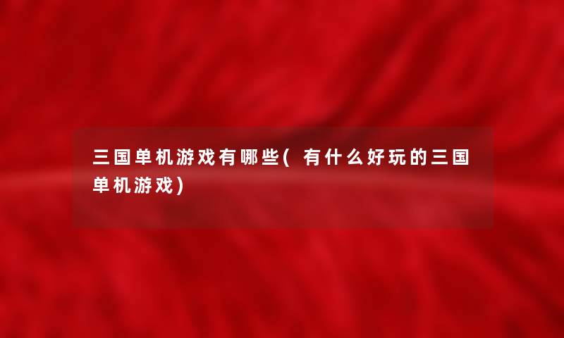 三国单机游戏有哪些(有什么好玩的三国单机游戏)