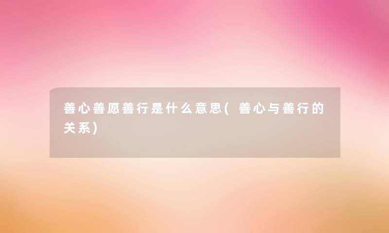善心善愿善行是什么意思(善心与善行的关系) 善心善愿善行是什么意思(善心与善行的关系)