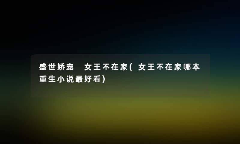 盛世娇宠 女王不在家(女王不在家哪本重生小说好看) 盛世娇宠 女王不在家(女王不在家哪本重生小说好看)