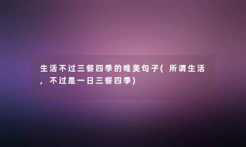 生活不过三餐四季的唯美句子(所谓生活,不过是一日三餐四季) 生活不过三餐四季的唯美句子(所谓生活,不过是一日三餐四季)