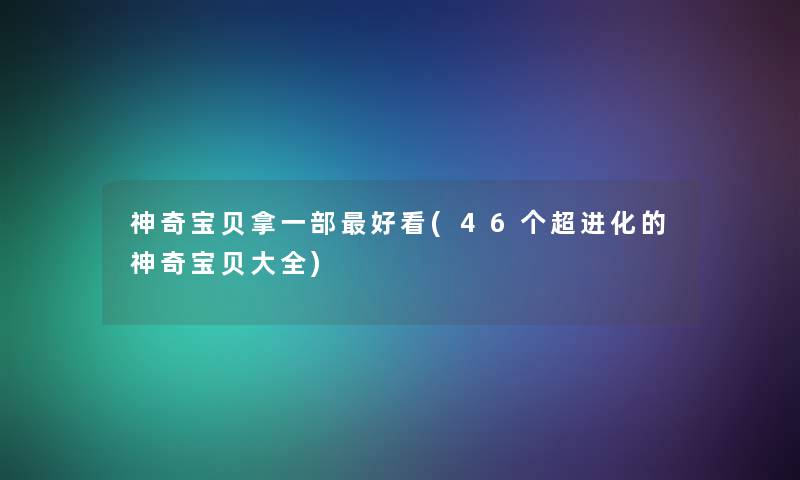 神奇宝贝拿一部好看(46个超进化的神奇宝贝大全)