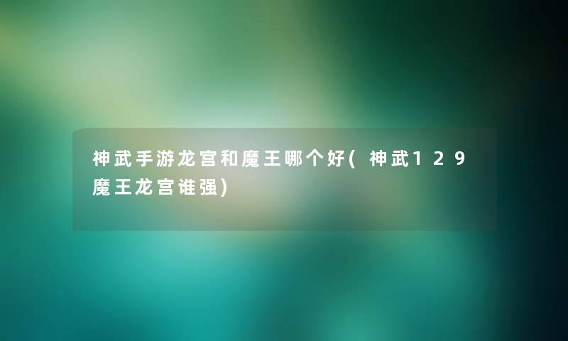 神武手游龙宫和魔王哪个好(神武129魔王龙宫谁强) 神武手游龙宫和魔王哪个好(神武129魔王龙宫谁强)