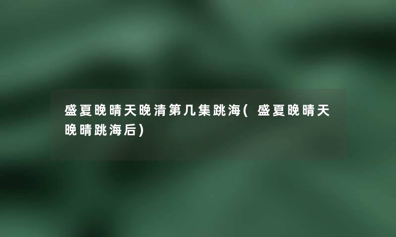 盛夏晚晴天晚清第几集跳海(盛夏晚晴天晚晴跳海后) 盛夏晚晴天晚清第几集跳海(盛夏晚晴天晚晴跳海后)