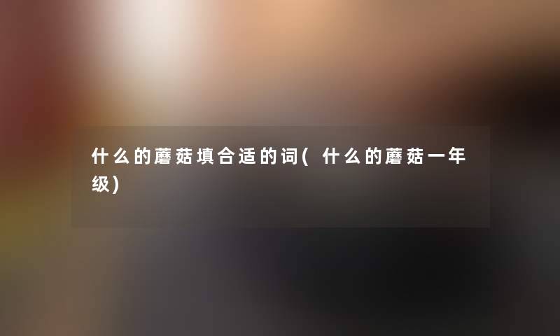 什么的蘑菇填合适的词(什么的蘑菇一年级) 什么的蘑菇填合适的词(什么的蘑菇一年级)