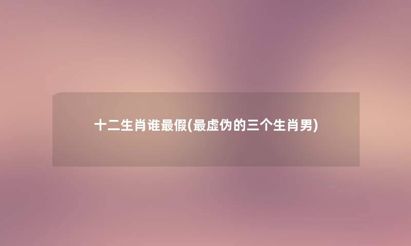 十二生肖谁假(虚伪的三个生肖男)