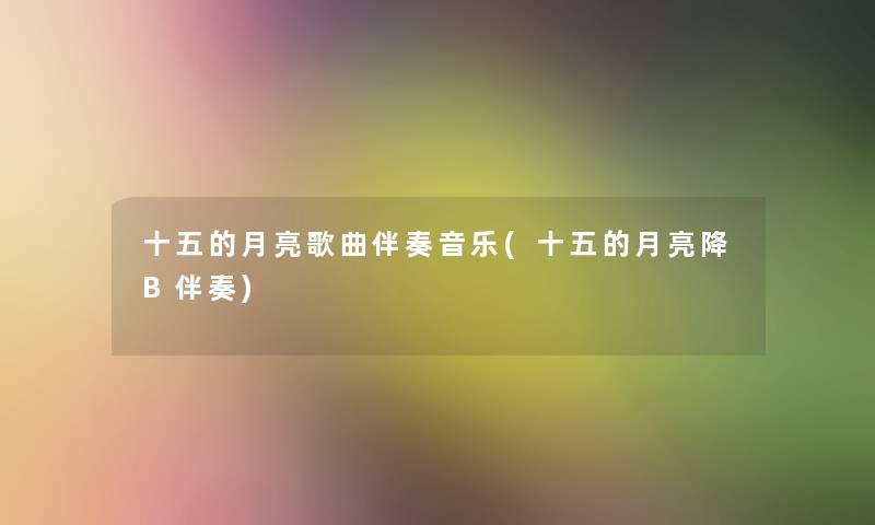 十五的月亮歌曲伴奏音乐(十五的月亮降B伴奏)