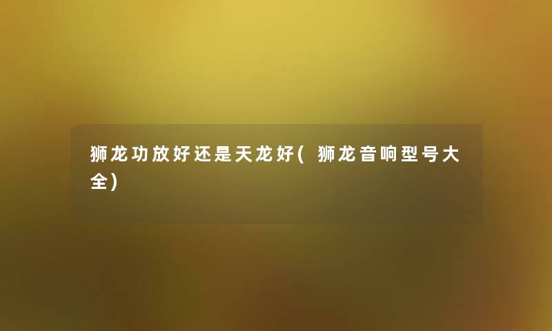 狮龙功放好还是天龙好(狮龙音响型号大全)