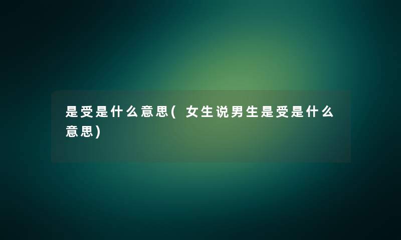是受是什么意思(女生说男生是受是什么意思) 是受是什么意思(女生说男生是受是什么意思)