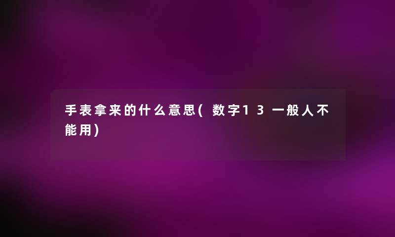 手表拿来的什么意思(数字13一般人不能用) 手表拿来的什么意思(数字13一般人不能用)