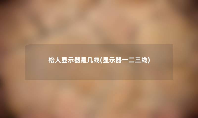 松人显示器是几线(显示器一二三线) 松人显示器是几线(显示器一二三线)