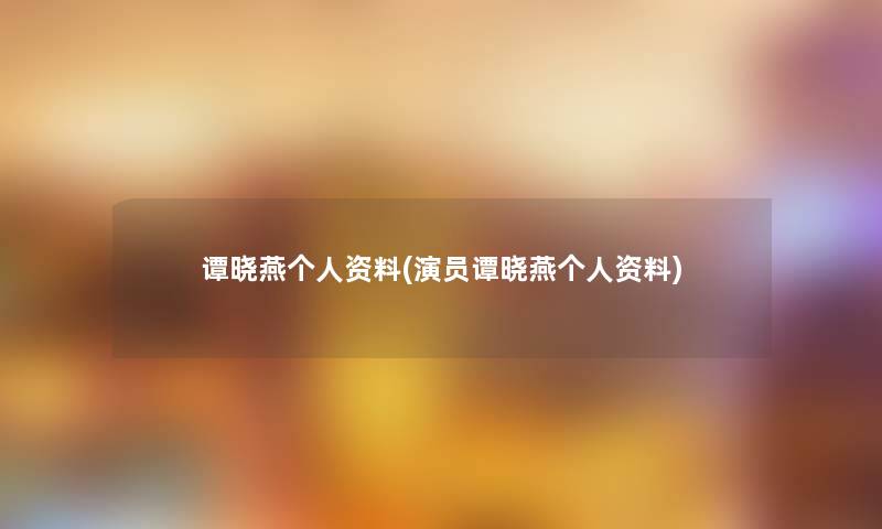 谭晓燕个人资料(演员谭晓燕个人资料) 谭晓燕个人资料(演员谭晓燕个人资料)