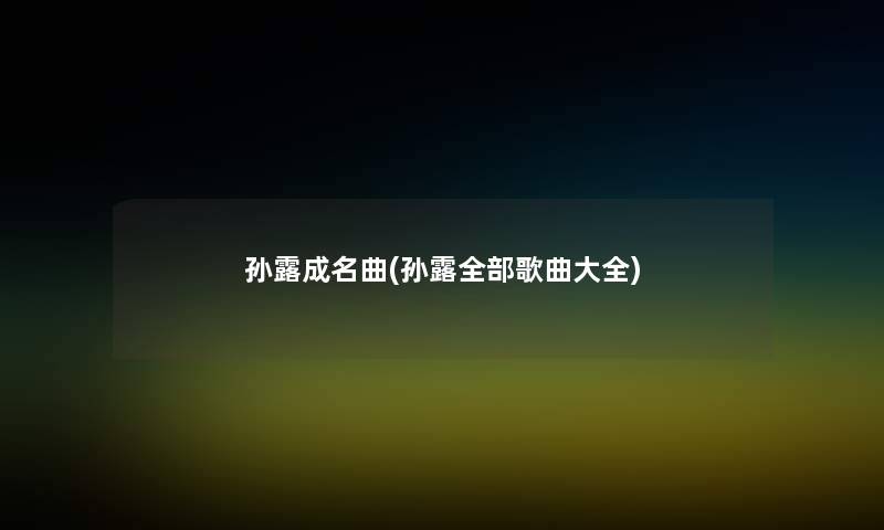 孙露成名曲(孙露整理的歌曲大全) 孙露成名曲(孙露整理的歌曲大全)