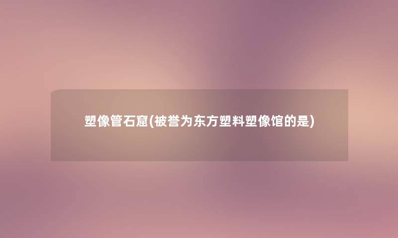 塑像管石窟(被誉为东方塑料塑像馆的是) 塑像管石窟(被誉为东方塑料塑像馆的是)
