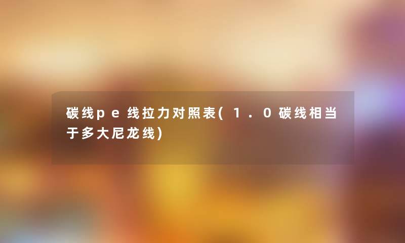 碳线pe线拉力对照表(1.0碳线相当于多大尼龙线) 碳线pe线拉力对照表(1.0碳线相当于多大尼龙线)