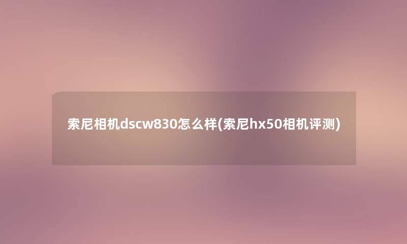 索尼相机dscw830怎么样(索尼hx50相机评测) 索尼相机dscw830怎么样(索尼hx50相机评测)