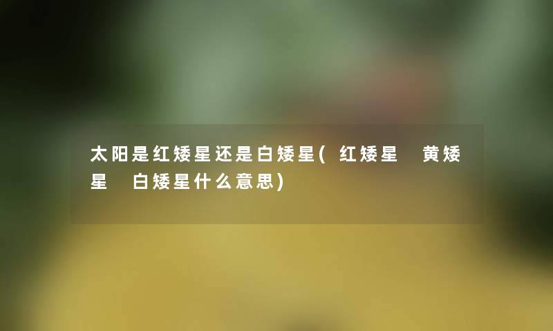 太阳是红矮星还是白矮星(红矮星 黄矮星 白矮星什么意思) 太阳是红矮星还是白矮星(红矮星 黄矮星 白矮星什么意思)