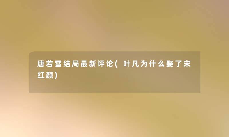唐若雪结局新评论(叶凡为什么娶了宋红颜)