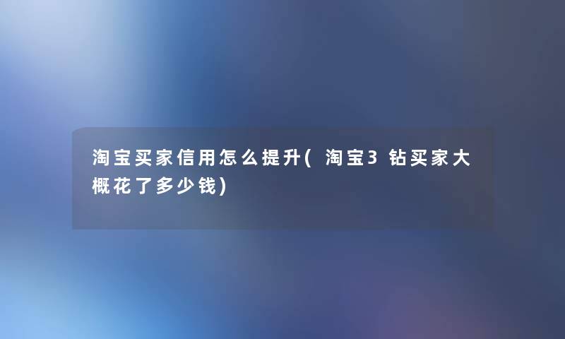 淘宝买家信用怎么提升(淘宝3钻买家大概花了多少钱) 淘宝买家信用怎么提升(淘宝3钻买家大概花了多少钱)