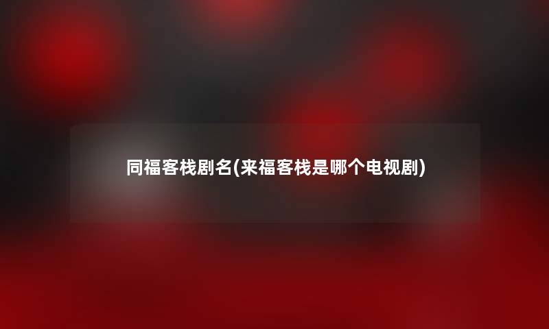 同福客栈剧名(来福客栈是哪个电视剧) 同福客栈剧名(来福客栈是哪个电视剧)