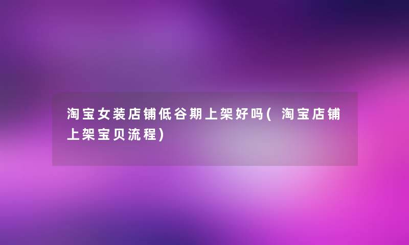 淘宝女装店铺低谷期上架好吗(淘宝店铺上架宝贝流程) 淘宝女装店铺低谷期上架好吗(淘宝店铺上架宝贝流程)