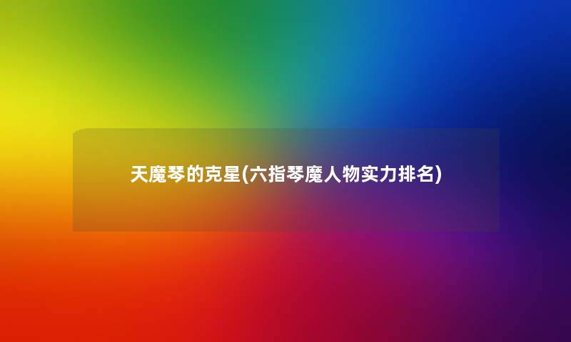 天魔琴的克星(六指琴魔人物实力推荐) 天魔琴的克星(六指琴魔人物实力推荐)