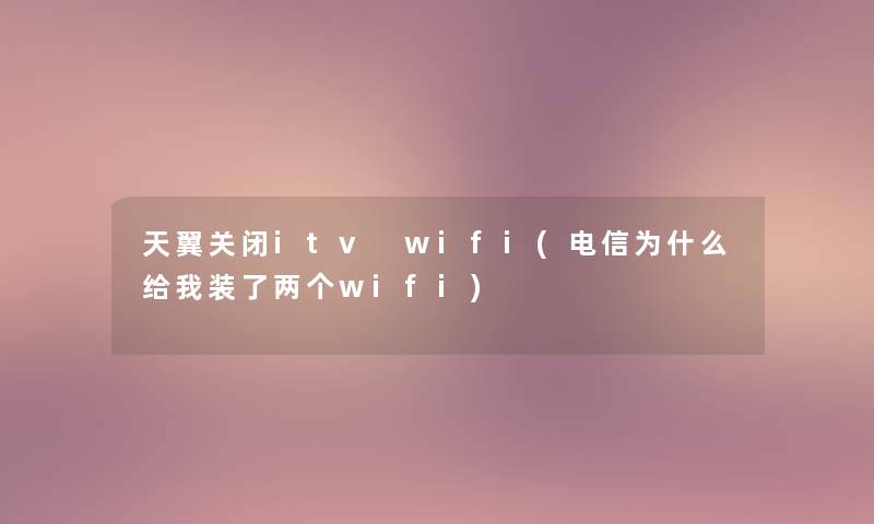 天翼关闭itv wifi(电信为什么给我装了两个wifi) 天翼关闭itv wifi(电信为什么给我装了两个wifi)