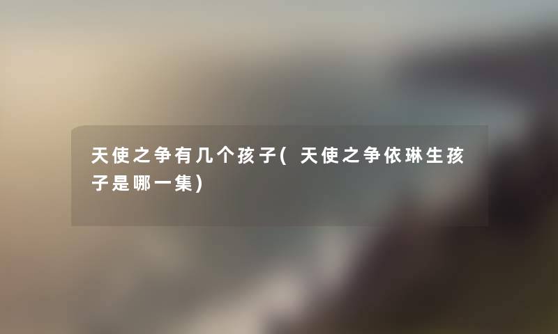 天使之争有几个孩子(天使之争依琳生孩子是哪一集) 天使之争有几个孩子(天使之争依琳生孩子是哪一集)