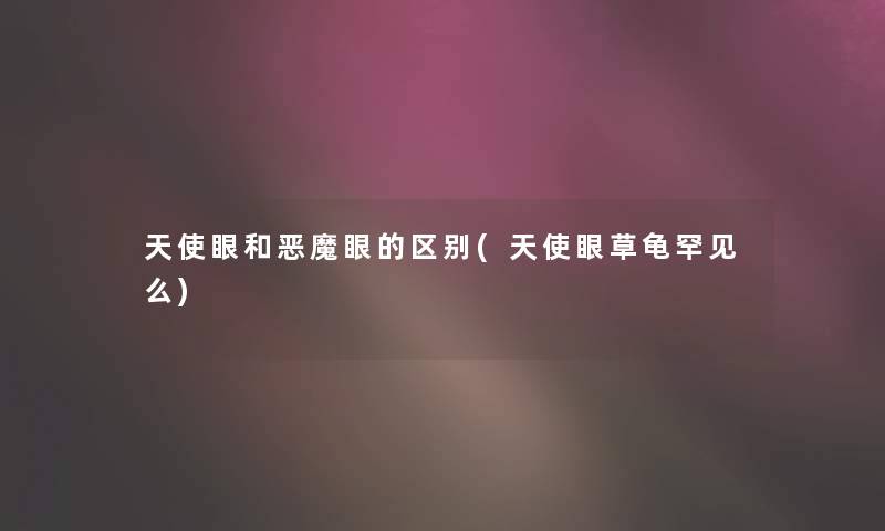 天使眼和恶魔眼的区别(天使眼草龟罕见么)