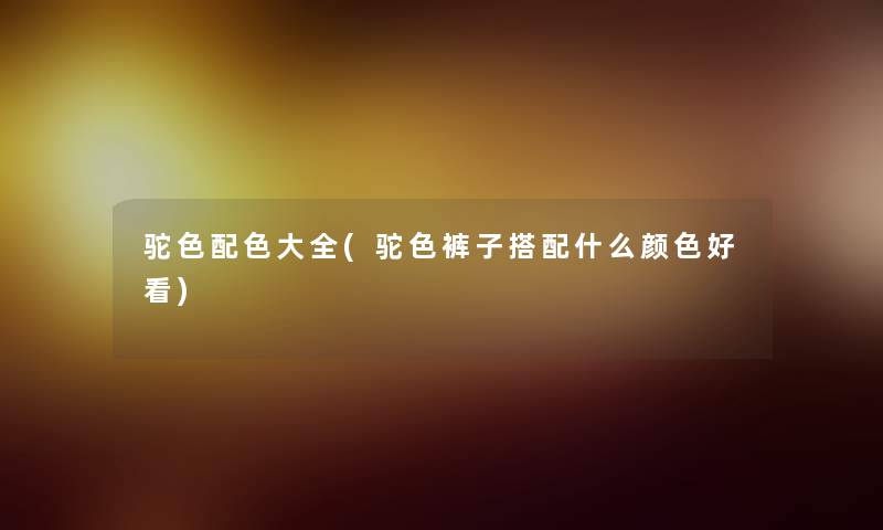 驼色配色大全(驼色裤子搭配什么颜色好看)