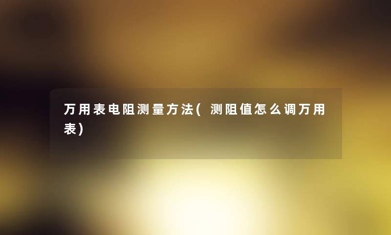 万用表电阻测量方法(测阻值怎么调万用表) 万用表电阻测量方法(测阻值怎么调万用表)