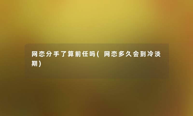 网恋分手了算前任吗(网恋多久会到冷淡期) 网恋分手了算前任吗(网恋多久会到冷淡期)