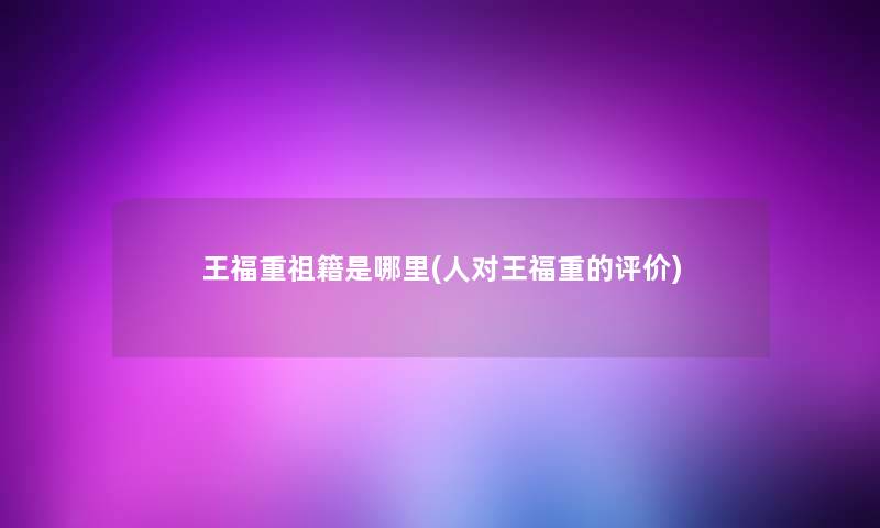 王福重祖籍是哪里(人对王福重的评价) 王福重祖籍是哪里(人对王福重的评价)