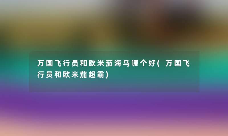 万国飞行员和欧米茄海马哪个好(万国飞行员和欧米茄超霸) 万国飞行员和欧米茄海马哪个好(万国飞行员和欧米茄超霸)