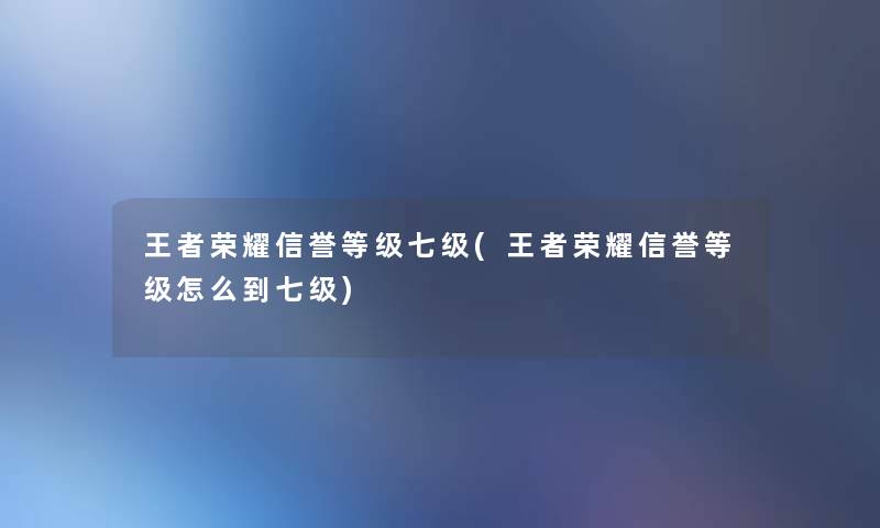 王者荣耀信誉等级七级(王者荣耀信誉等级怎么到七级) 王者荣耀信誉等级七级(王者荣耀信誉等级怎么到七级)