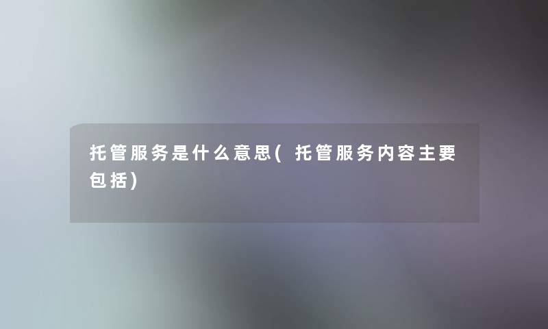 托管服务是什么意思(托管服务内容主要包括)