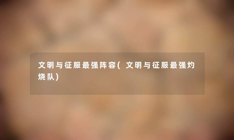 文明与征服强阵容(文明与征服强灼烧队) 文明与征服强阵容(文明与征服强灼烧队)