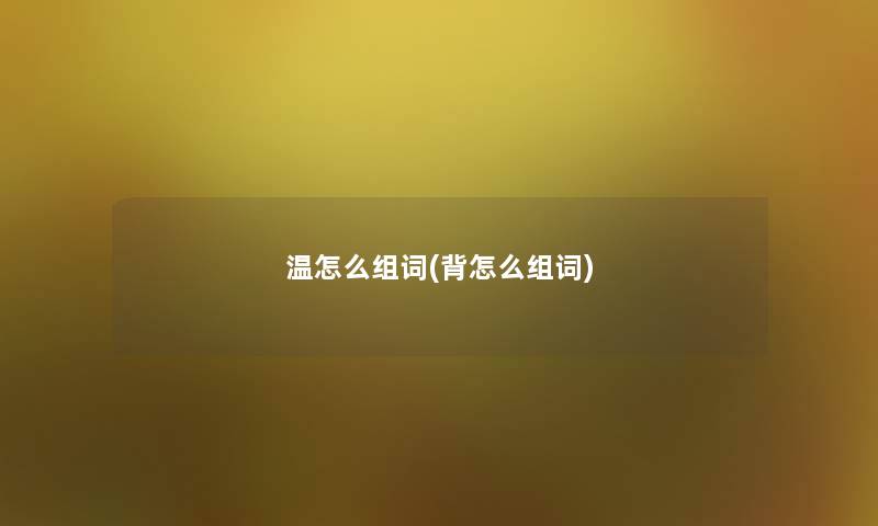 温怎么组词(背怎么组词) 温怎么组词(背怎么组词)