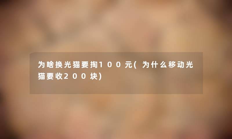 为啥换光猫要掏100元(为什么移动光猫要收200块) 为啥换光猫要掏100元(为什么移动光猫要收200块)