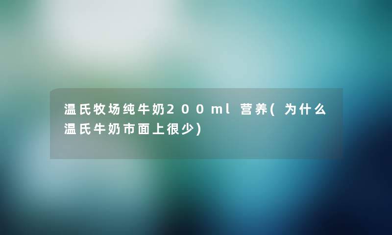温氏牧场纯牛奶200ml营养(为什么温氏牛奶市面上很少) 温氏牧场纯牛奶200ml营养(为什么温氏牛奶市面上很少)