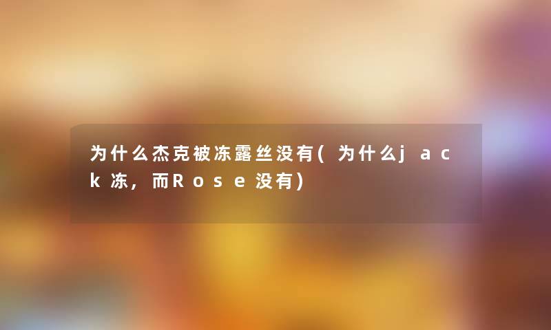 为什么杰克被冻露丝没有(为什么jack冻,而Rose没有) 为什么杰克被冻露丝没有(为什么jack冻,而Rose没有)