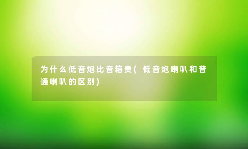 为什么低音炮比音箱贵(低音炮喇叭和普通喇叭的区别) 为什么低音炮比音箱贵(低音炮喇叭和普通喇叭的区别)