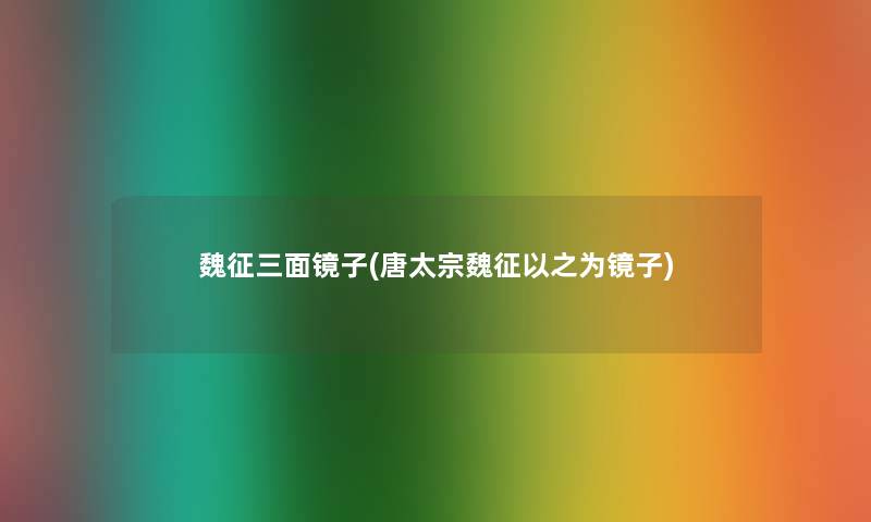 魏征三面镜子(唐太宗魏征以之为镜子) 魏征三面镜子(唐太宗魏征以之为镜子)