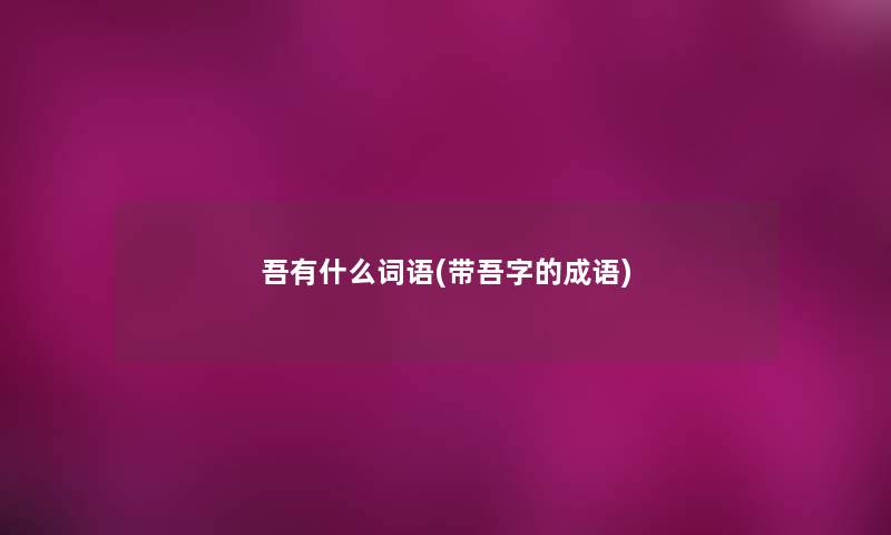 吾有什么词语(带吾字的成语) 吾有什么词语(带吾字的成语)