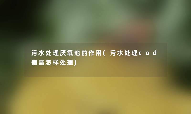污水处理厌氧池的作用(污水处理cod偏高怎样处理) 污水处理厌氧池的作用(污水处理cod偏高怎样处理)