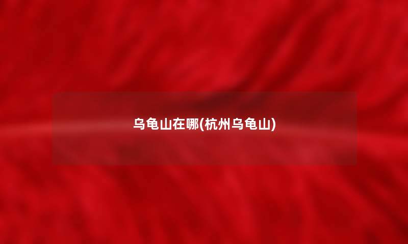 乌龟山在哪(杭州乌龟山) 乌龟山在哪(杭州乌龟山)