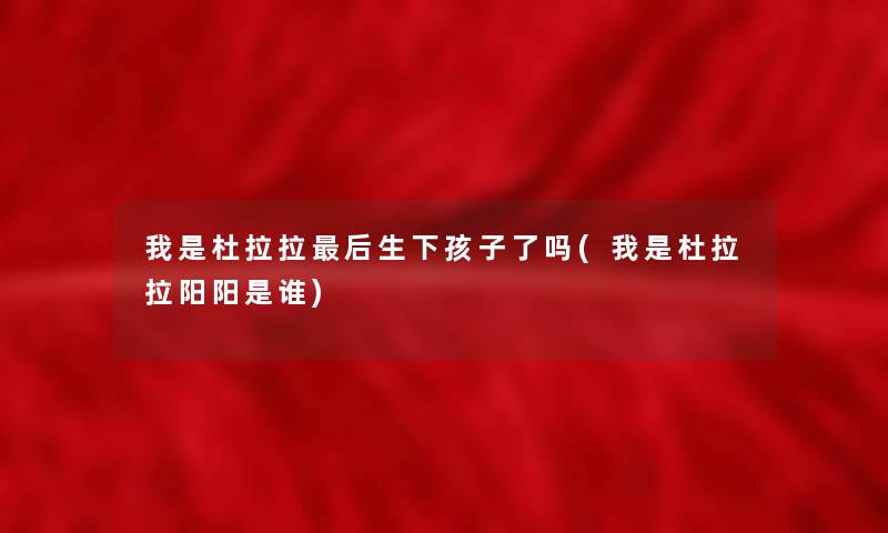 我是杜拉拉这里要说生下孩子了吗(我是杜拉拉阳阳是谁) 我是杜拉拉这里要说生下孩子了吗(我是杜拉拉阳阳是谁)