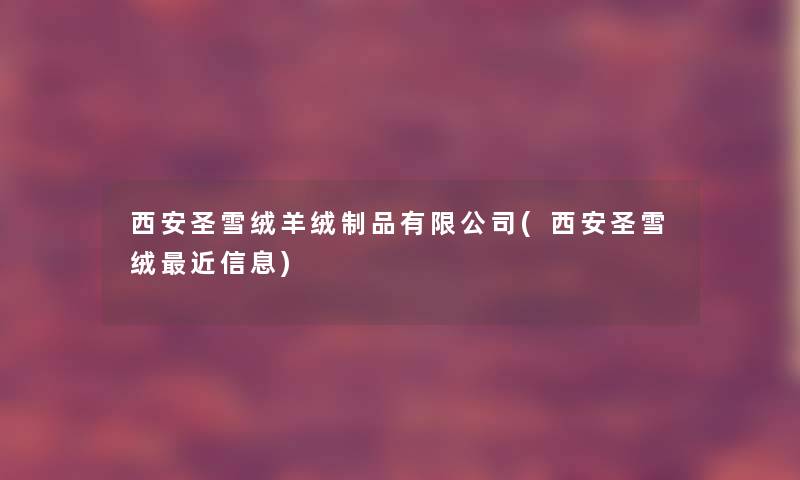 西安圣雪绒羊绒制品有限公司(西安圣雪绒近信息) 西安圣雪绒羊绒制品有限公司(西安圣雪绒近信息)